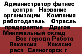 Администратор фитнес центра › Название организации ­ Компания-работодатель › Отрасль предприятия ­ Другое › Минимальный оклад ­ 28 000 - Все города Работа » Вакансии   . Хакасия респ.,Саяногорск г.